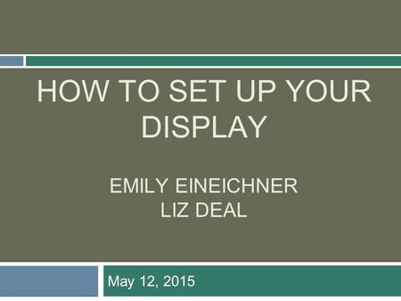 HOW TO SET UP YOUR DISPLAY EMILY EINEICHNER LIZ DEAL May 12, 2015.