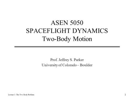 ASEN 5050 SPACEFLIGHT DYNAMICS Two-Body Motion Prof. Jeffrey S. Parker University of Colorado – Boulder Lecture 3: The Two Body Problem 1.