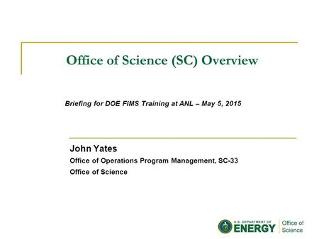 Office of Science (SC) Overview John Yates Office of Operations Program Management, SC-33 Office of Science Briefing for DOE FIMS Training at ANL – May.