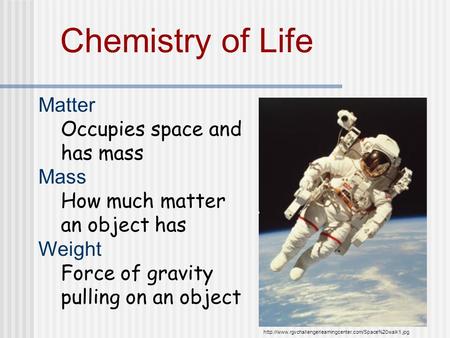 Chemistry of Life Matter Occupies space and has mass Mass How much matter an object has Weight Force of gravity pulling on an object