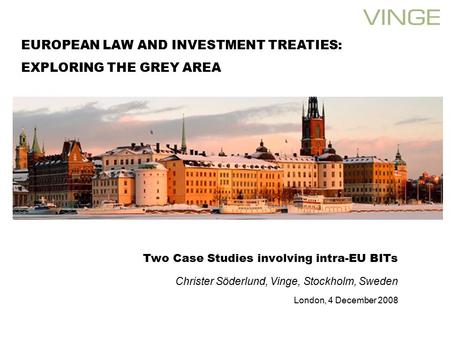 Two Case Studies involving intra-EU BITs Christer Söderlund, Vinge, Stockholm, Sweden London, 4 December 2008 EUROPEAN LAW AND INVESTMENT TREATIES: EXPLORING.