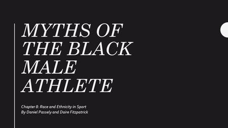 MYTHS OF THE BLACK MALE ATHLETE Chapter 8: Race and Ethnicity in Sport By Daniel Passely and Daire Fitzpatrick.