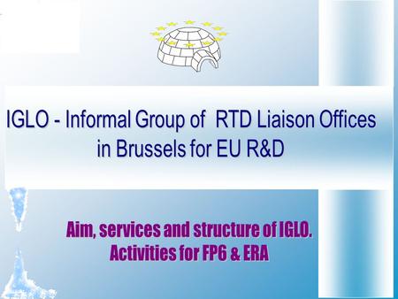 IGLO Aim IGLO is an informal association of Brussels- based non-profit R&D Liaison Offices. The aim of IGLO is: to facilitate and enhance the interaction,