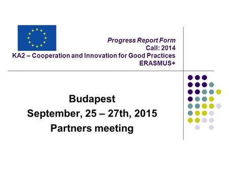 Progress Report Form Call: 2014 KA2 – Cooperation and Innovation for Good Practices ERASMUS+ Budapest September, 25 – 27th, 2015 Partners meeting.