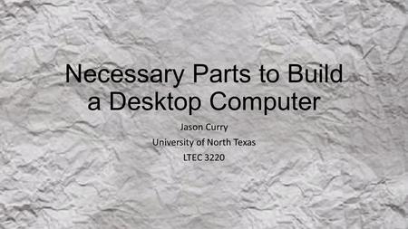 Necessary Parts to Build a Desktop Computer Jason Curry University of North Texas LTEC 3220.