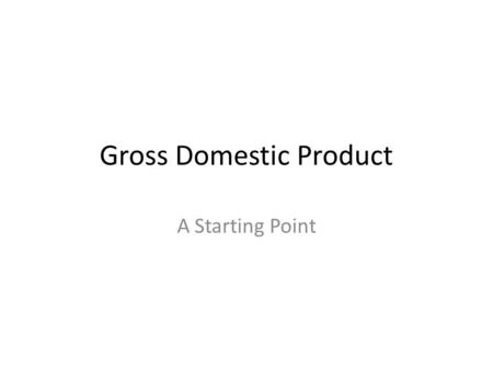 Gross Domestic Product A Starting Point. Gross Domestic Product The market value of all final goods and services produced within a nation in a given time.