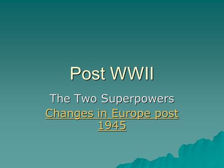 Post WWII The Two Superpowers Changes in Europe post 1945 Changes in Europe post 1945.