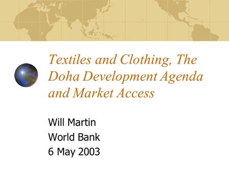 Textiles and Clothing, The Doha Development Agenda and Market Access Will Martin World Bank 6 May 2003.