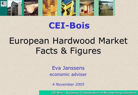 CEI-Bois – European Confederation of Woodworking Industries European Hardwood Market Facts & Figures Eva Janssens economic adviser 4 November 2005 CEI-Bois.