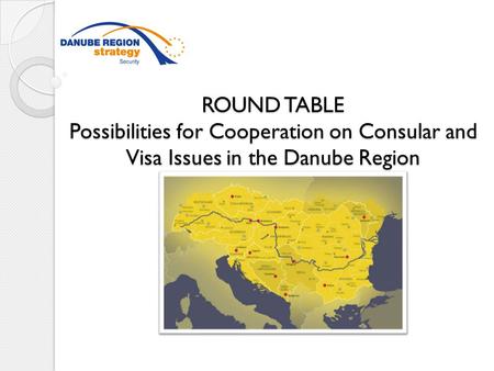 ROUND TABLE Possibilities for Cooperation on Consular and Visa Issues in the Danube Region ROUND TABLE Possibilities for Cooperation on Consular and Visa.