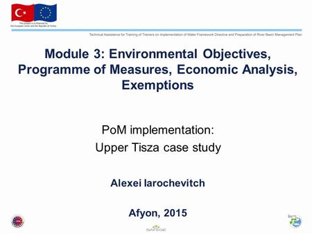 Module 3: Environmental Objectives, Programme of Measures, Economic Analysis, Exemptions PoM implementation: Upper Tisza case study Alexei Iarochevitch.