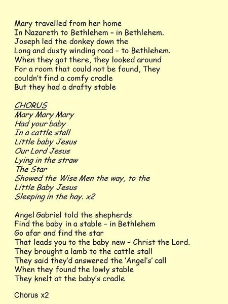 Mary travelled from her home In Nazareth to Bethlehem – in Bethlehem. Joseph led the donkey down the Long and dusty winding road – to Bethlehem. When they.