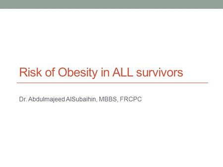 Risk of Obesity in ALL survivors Dr. Abdulmajeed AlSubaihin, MBBS, FRCPC.