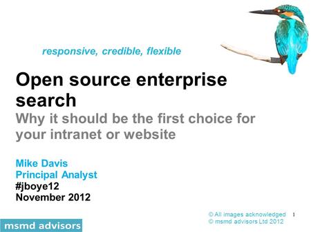 1 Open source enterprise search Why it should be the first choice for your intranet or website Mike Davis Principal Analyst #jboye12 November 2012 © All.