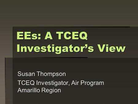 EEs: A TCEQ Investigator’s View Susan Thompson TCEQ Investigator, Air Program Amarillo Region.