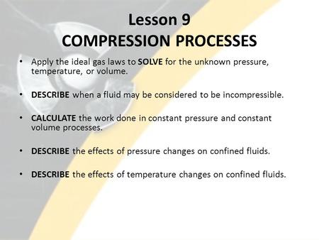 Lesson 9 COMPRESSION PROCESSES Apply the ideal gas laws to SOLVE for the unknown pressure, temperature, or volume. DESCRIBE when a fluid may be considered.