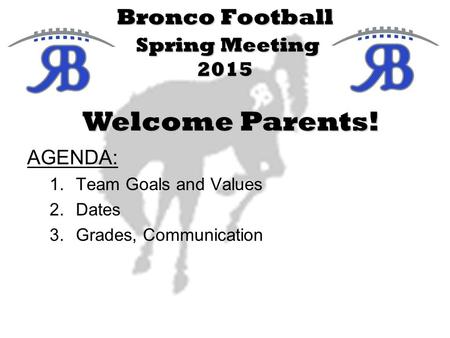 Bronco Football Spring Meeting 2015 AGENDA: 1.Team Goals and Values 2.Dates 3.Grades, Communication Welcome Parents!