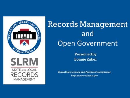 Records Management and Open Government Texas State Library and Archives Commission https://www.tsl.texas.gov Presented by Bonnie Zuber.