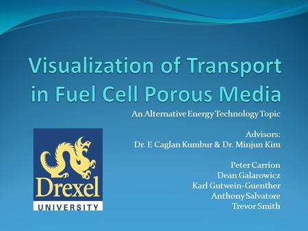 An Alternative Energy Technology Topic Advisors: Dr. E Caglan Kumbur & Dr. Minjun Kim Peter Carrion Dean Galarowicz Karl Gutwein-Guenther Anthony Salvatore.