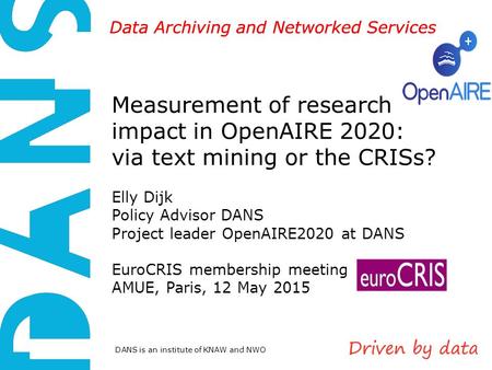 DANS is an institute of KNAW and NWO Data Archiving and Networked Services Measurement of research impact in OpenAIRE 2020: via text mining or the CRISs?