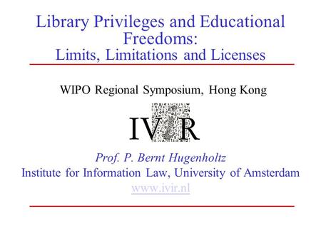 Library Privileges and Educational Freedoms: Limits, Limitations and Licenses Prof. P. Bernt Hugenholtz Institute for Information Law, University of Amsterdam.