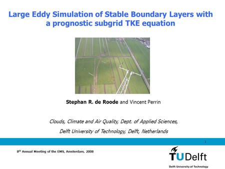 1 Large Eddy Simulation of Stable Boundary Layers with a prognostic subgrid TKE equation 8 th Annual Meeting of the EMS, Amsterdam, 2008 Stephan R. de.