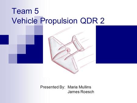 Team 5 Vehicle Propulsion QDR 2 Presented By: Maria Mullins James Roesch.