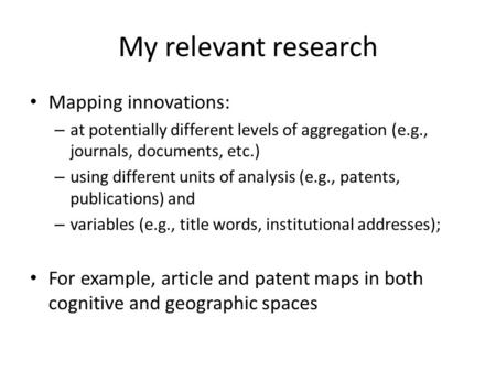 My relevant research Mapping innovations: – at potentially different levels of aggregation (e.g., journals, documents, etc.) – using different units of.