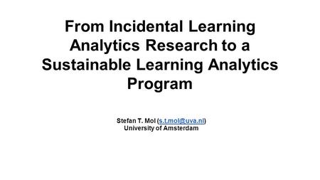 From Incidental Learning Analytics Research to a Sustainable Learning Analytics Program Stefan T. Mol University of Amsterdam.