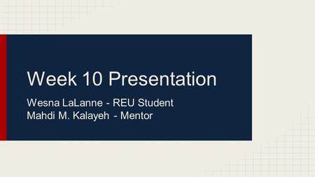 Week 10 Presentation Wesna LaLanne - REU Student Mahdi M. Kalayeh - Mentor.