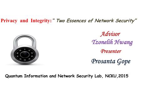 Privacy and Integrity: “ Two Essences of Network Security” Presenter Prosanta Gope Advisor Tzonelih Hwang Quantum Information and Network Security Lab,