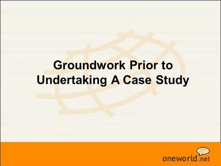 Groundwork Prior to Undertaking A Case Study. What is a Case Study  A body of information  Answer questions about its subject matter.  Inquiry  Processes.