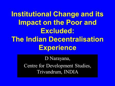 Institutional Change and its Impact on the Poor and Excluded: The Indian Decentralisation Experience D Narayana, Centre for Development Studies, Trivandrum,