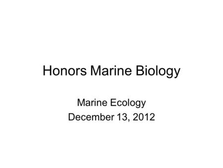 Honors Marine Biology Marine Ecology December 13, 2012.