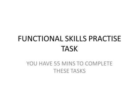 FUNCTIONAL SKILLS PRACTISE TASK YOU HAVE 55 MINS TO COMPLETE THESE TASKS.