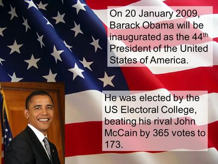 On 20 January 2009, Barack Obama will be inaugurated as the 44 th President of the United States of America. He was elected by the US Electoral College,