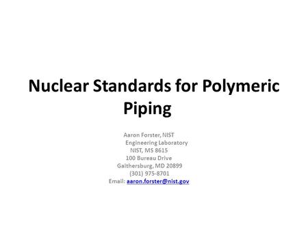 Nuclear Standards for Polymeric Piping Aaron Forster, NIST Engineering Laboratory NIST, MS 8615 100 Bureau Drive Gaithersburg, MD 20899 (301) 975-8701.