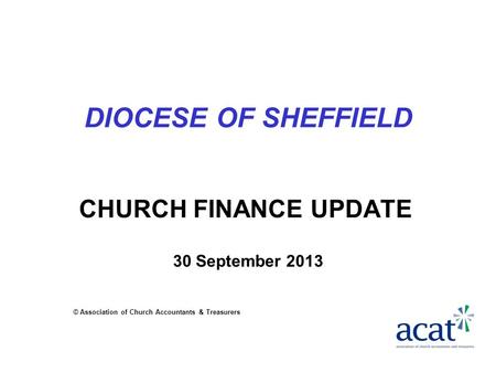 DIOCESE OF SHEFFIELD CHURCH FINANCE UPDATE 30 September 2013 © Association of Church Accountants & Treasurers.