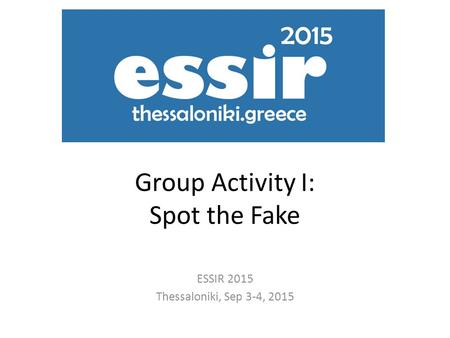 Group Activity I: Spot the Fake ESSIR 2015 Thessaloniki, Sep 3-4, 2015.