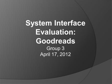 System Interface Evaluation: Goodreads Group 3 April 17, 2012.