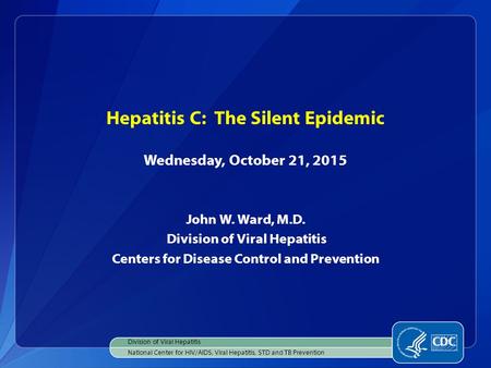 Hepatitis C: The Silent Epidemic Wednesday, October 21, 2015 John W. Ward, M.D. Division of Viral Hepatitis Centers for Disease Control and Prevention.