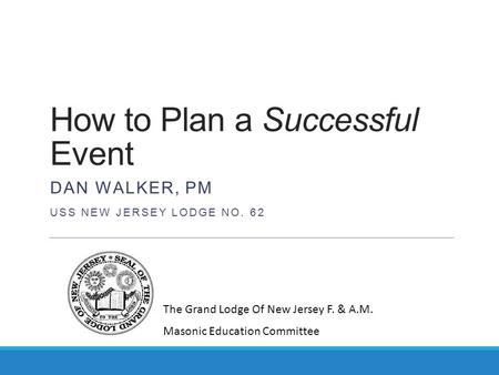 How to Plan a Successful Event DAN WALKER, PM USS NEW JERSEY LODGE NO. 62 The Grand Lodge Of New Jersey F. & A.M. Masonic Education Committee.