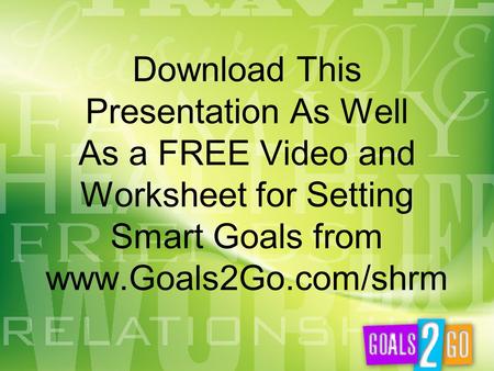 Download This Presentation As Well As a FREE Video and Worksheet for Setting Smart Goals from www.Goals2Go.com/shrm.