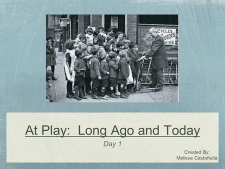 At Play: Long Ago and Today Day 1 Created By: Melissa Castañeda.