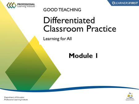 Department of Education Professional Learning Institute GOOD TEACHING Differentiated Classroom Practice Learning for All Module 1.