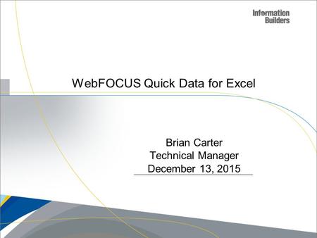 Copyright 2007, Information Builders. Slide 1 WebFOCUS Quick Data for Excel Brian Carter Technical Manager December 13, 2015.