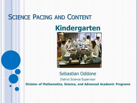 Kindergarten Sebastian Oddone District Science Supervisor Division of Mathematics, Science, and Advanced Academic Programs S CIENCE P ACING AND C ONTENT.