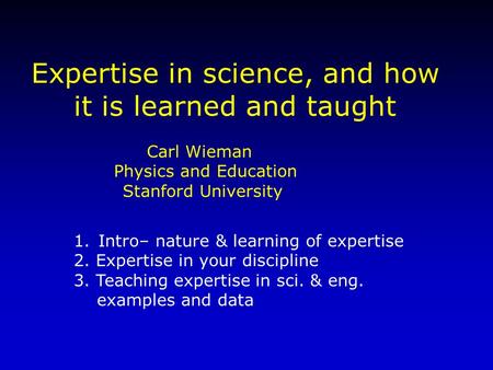 Carl Wieman Physics and Education Stanford University Expertise in science, and how it is learned and taught 1.Intro– nature & learning of expertise 2.