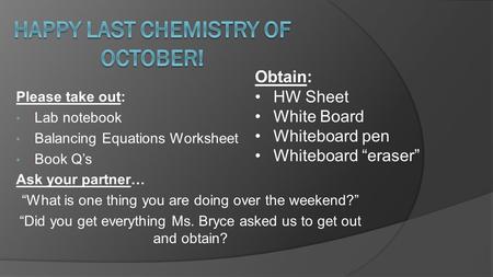 Please take out: Lab notebook Balancing Equations Worksheet Book Q’s Ask your partner… “What is one thing you are doing over the weekend?” “Did you get.