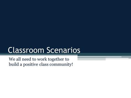 Classroom Scenarios We all need to work together to build a positive class community!